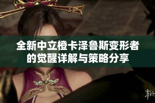 全新中立橙卡泽鲁斯变形者的觉醒详解与策略分享