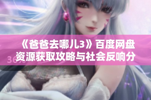 《爸爸去哪儿3》百度网盘资源获取攻略与社会反响分析