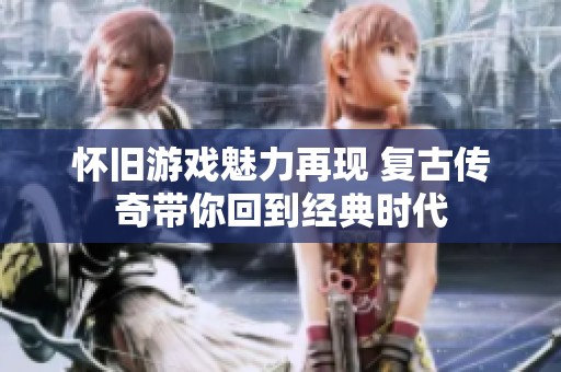 怀旧游戏魅力再现 复古传奇带你回到经典时代