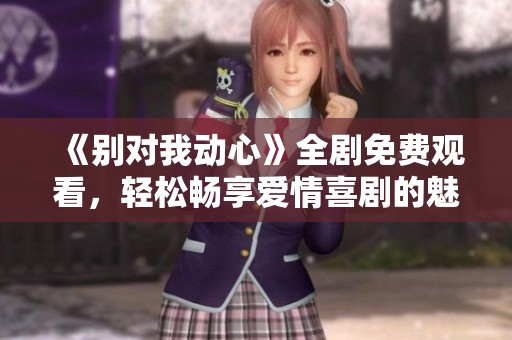 《别对我动心》全剧免费观看，轻松畅享爱情喜剧的魅力