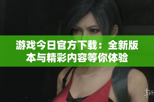 游戏今日官方下载：全新版本与精彩内容等你体验