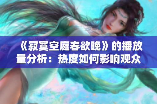 《寂寞空庭春欲晚》的播放量分析：热度如何影响观众体验