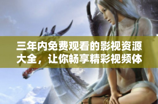 三年内免费观看的影视资源大全，让你畅享精彩视频体验