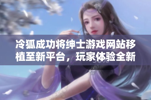冷狐成功将绅士游戏网站移植至新平台，玩家体验全新升级
