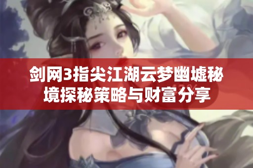 剑网3指尖江湖云梦幽墟秘境探秘策略与财富分享