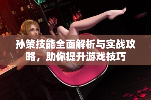 孙策技能全面解析与实战攻略，助你提升游戏技巧