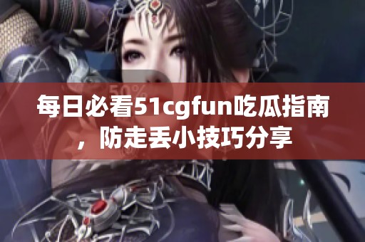 每日必看51cgfun吃瓜指南，防走丢小技巧分享