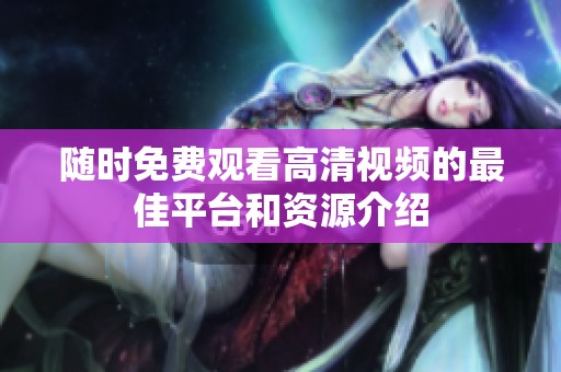 随时免费观看高清视频的最佳平台和资源介绍