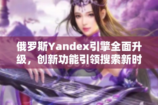 俄罗斯Yandex引擎全面升级，创新功能引领搜索新时代
