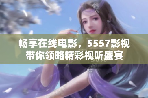 畅享在线电影，5557影视带你领略精彩视听盛宴