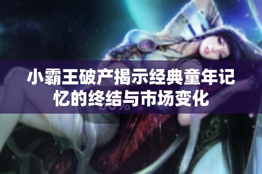 小霸王破产揭示经典童年记忆的终结与市场变化
