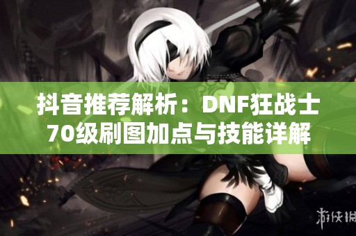 抖音推荐解析：DNF狂战士70级刷图加点与技能详解