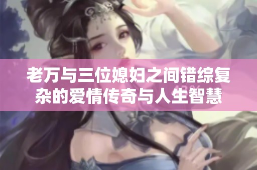老万与三位媳妇之间错综复杂的爱情传奇与人生智慧