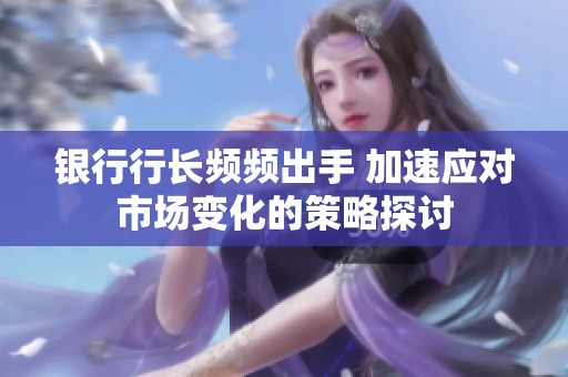 银行行长频频出手 加速应对市场变化的策略探讨