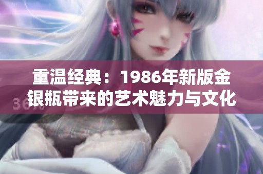重温经典：1986年新版金银瓶带来的艺术魅力与文化反思