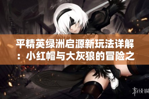 平精英绿洲启源新玩法详解：小红帽与大灰狼的冒险之旅