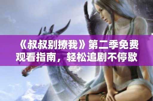 《叔叔别撩我》第二季免费观看指南，轻松追剧不停歇