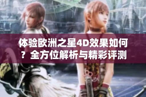 体验欧洲之星4D效果如何？全方位解析与精彩评测