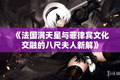 《法国满天星与菲律宾文化交融的八尺夫人新解》