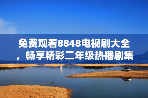免费观看8848电视剧大全，畅享精彩二年级热播剧集