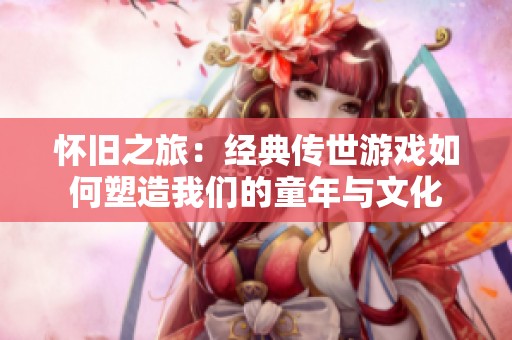怀旧之旅：经典传世游戏如何塑造我们的童年与文化