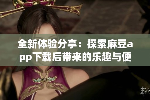 全新体验分享：探索麻豆app下载后带来的乐趣与便利