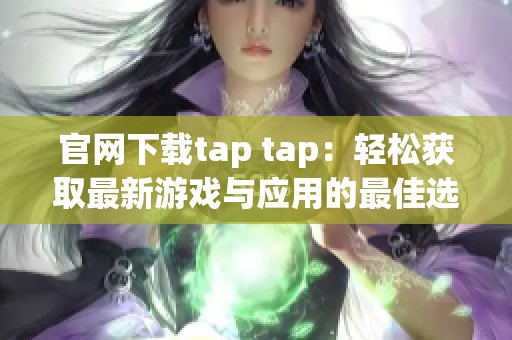 官网下载tap tap：轻松获取最新游戏与应用的最佳选择