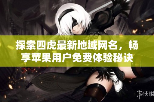探索四虎最新地域网名，畅享苹果用户免费体验秘诀