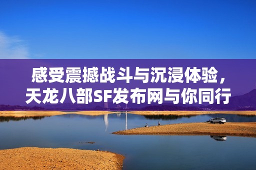 感受震撼战斗与沉浸体验，天龙八部SF发布网与你同行！