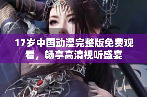 17岁中国动漫完整版免费观看，畅享高清视听盛宴