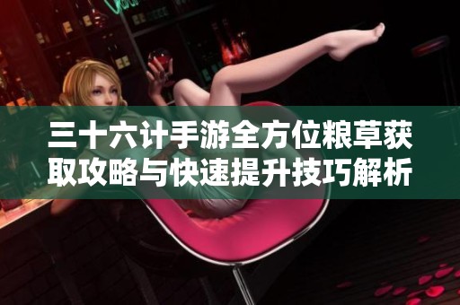 三十六计手游全方位粮草获取攻略与快速提升技巧解析
