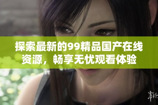 探索最新的99精品国产在线资源，畅享无忧观看体验