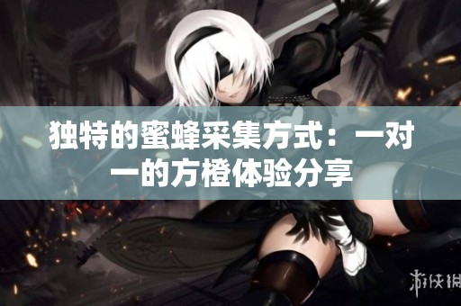 独特的蜜蜂采集方式：一对一的方橙体验分享