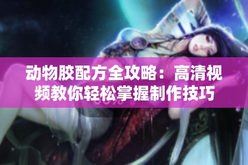 动物胶配方全攻略：高清视频教你轻松掌握制作技巧