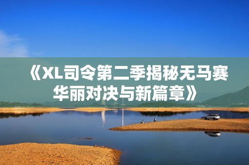 《XL司令第二季揭秘无马赛华丽对决与新篇章》