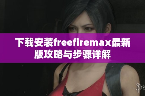 下载安装freefiremax最新版攻略与步骤详解