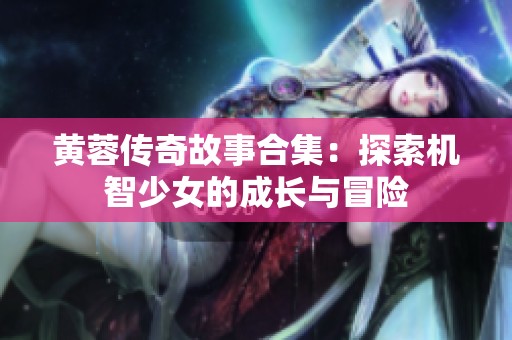 黄蓉传奇故事合集：探索机智少女的成长与冒险