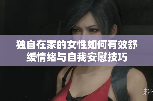 独自在家的女性如何有效舒缓情绪与自我安慰技巧