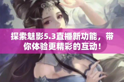 探索魅影5.3直播新功能，带你体验更精彩的互动！