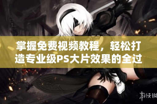 掌握免费视频教程，轻松打造专业级PS大片效果的全过程分享