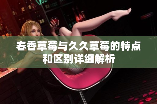 春香草莓与久久草莓的特点和区别详细解析