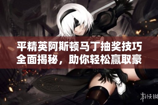 平精英阿斯顿马丁抽奖技巧全面揭秘，助你轻松赢取豪车梦想！