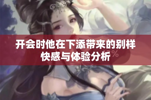 开会时他在下添带来的别样快感与体验分析