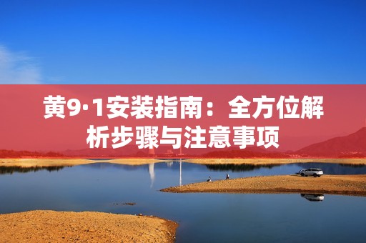 黄9·1安装指南：全方位解析步骤与注意事项