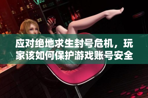 应对绝地求生封号危机，玩家该如何保护游戏账号安全