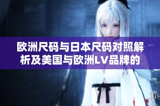 欧洲尺码与日本尺码对照解析及美国与欧洲LV品牌的尺码指南