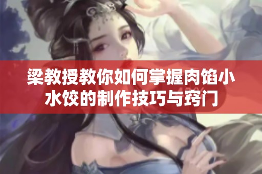 梁教授教你如何掌握肉馅小水饺的制作技巧与窍门