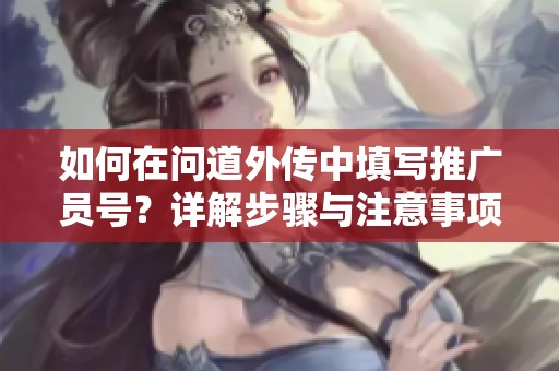 如何在问道外传中填写推广员号？详解步骤与注意事项