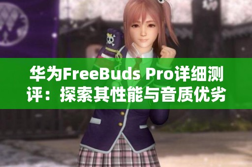 华为FreeBuds Pro详细测评：探索其性能与音质优劣分析