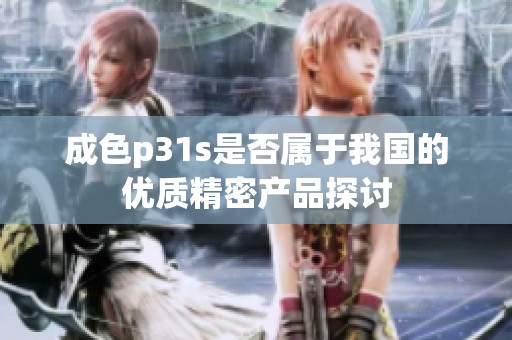 成色p31s是否属于我国的优质精密产品探讨